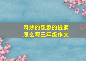 奇妙的想象的提纲怎么写三年级作文