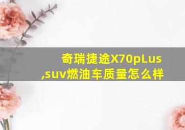 奇瑞捷途X70pLus,suv燃油车质量怎么样