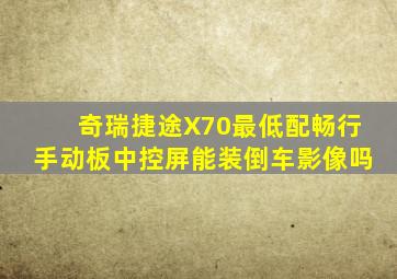 奇瑞捷途X70最低配畅行手动板中控屏能装倒车影像吗