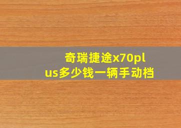 奇瑞捷途x70plus多少钱一辆手动档