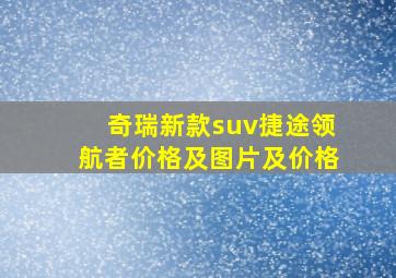 奇瑞新款suv捷途领航者价格及图片及价格