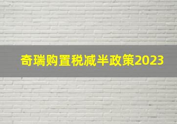 奇瑞购置税减半政策2023