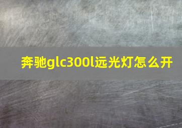 奔驰glc300l远光灯怎么开