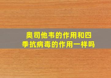 奥司他韦的作用和四季抗病毒的作用一样吗