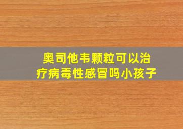 奥司他韦颗粒可以治疗病毒性感冒吗小孩子