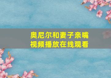 奥尼尔和妻子亲嘴视频播放在线观看