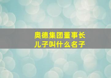 奥德集团董事长儿子叫什么名子