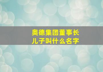 奥德集团董事长儿子叫什么名字