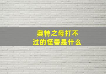 奥特之母打不过的怪兽是什么