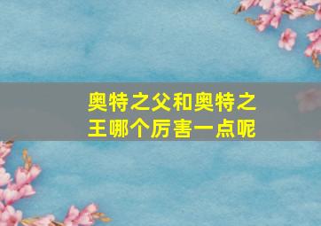 奥特之父和奥特之王哪个厉害一点呢