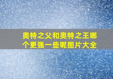 奥特之父和奥特之王哪个更强一些呢图片大全