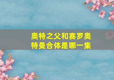 奥特之父和赛罗奥特曼合体是哪一集