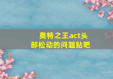 奥特之王act头部松动的问题贴吧