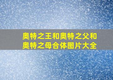 奥特之王和奥特之父和奥特之母合体图片大全