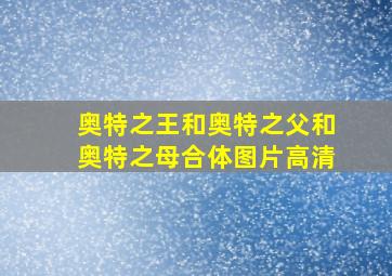 奥特之王和奥特之父和奥特之母合体图片高清