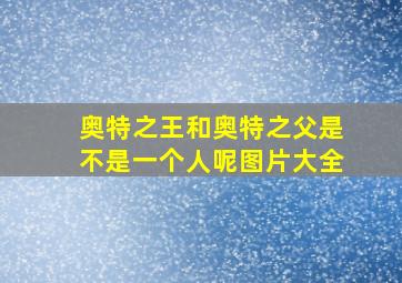 奥特之王和奥特之父是不是一个人呢图片大全