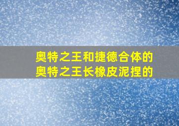 奥特之王和捷德合体的奥特之王长橡皮泥捏的