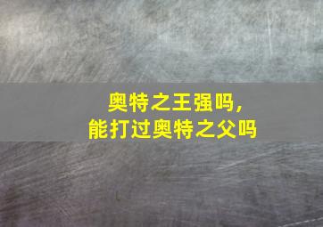 奥特之王强吗,能打过奥特之父吗