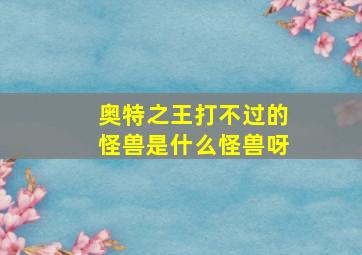 奥特之王打不过的怪兽是什么怪兽呀