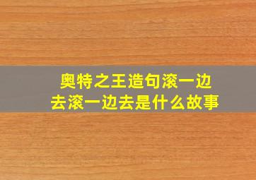 奥特之王造句滚一边去滚一边去是什么故事