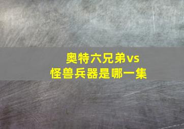 奥特六兄弟vs怪兽兵器是哪一集