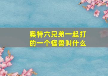 奥特六兄弟一起打的一个怪兽叫什么