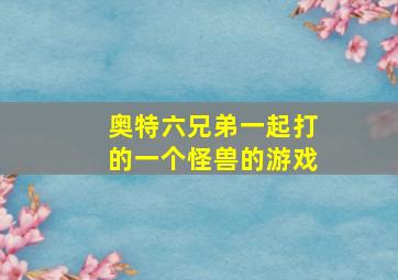 奥特六兄弟一起打的一个怪兽的游戏