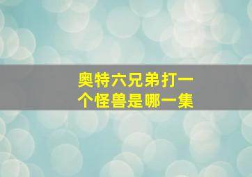 奥特六兄弟打一个怪兽是哪一集