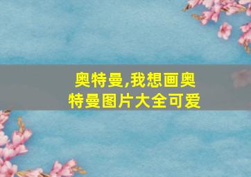 奥特曼,我想画奥特曼图片大全可爱