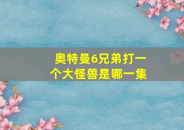 奥特曼6兄弟打一个大怪兽是哪一集