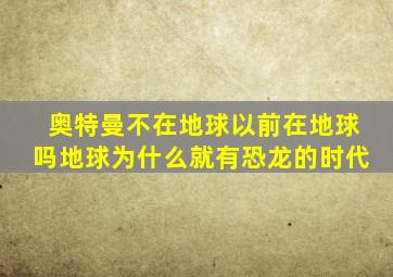 奥特曼不在地球以前在地球吗地球为什么就有恐龙的时代