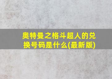 奥特曼之格斗超人的兑换号码是什么(最新版)