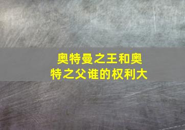 奥特曼之王和奥特之父谁的权利大