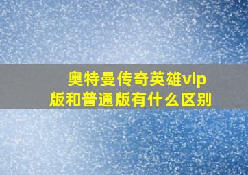 奥特曼传奇英雄vip版和普通版有什么区别