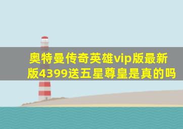 奥特曼传奇英雄vip版最新版4399送五星尊皇是真的吗