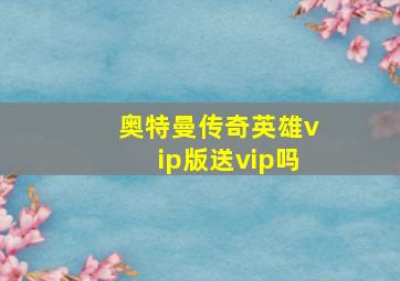 奥特曼传奇英雄vip版送vip吗