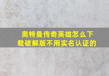 奥特曼传奇英雄怎么下载破解版不用实名认证的