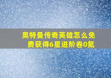 奥特曼传奇英雄怎么免费获得6星进阶卷0氪