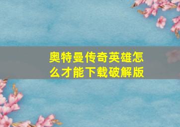 奥特曼传奇英雄怎么才能下载破解版