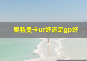 奥特曼卡ur好还是gp好