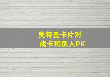 奥特曼卡片对战卡和别人PK