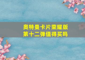 奥特曼卡片荣耀版第十二弹值得买吗