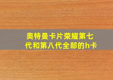 奥特曼卡片荣耀第七代和第八代全部的h卡