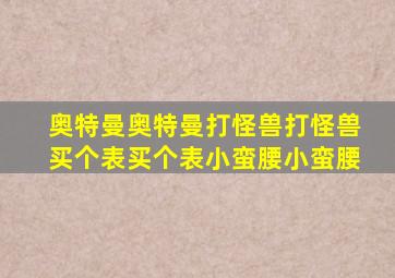 奥特曼奥特曼打怪兽打怪兽买个表买个表小蛮腰小蛮腰