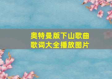 奥特曼版下山歌曲歌词大全播放图片