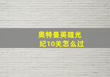 奥特曼英雄光纪10关怎么过