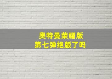 奥特曼荣耀版第七弹绝版了吗