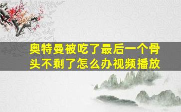 奥特曼被吃了最后一个骨头不剩了怎么办视频播放