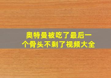 奥特曼被吃了最后一个骨头不剩了视频大全