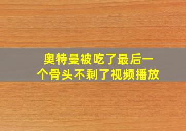 奥特曼被吃了最后一个骨头不剩了视频播放